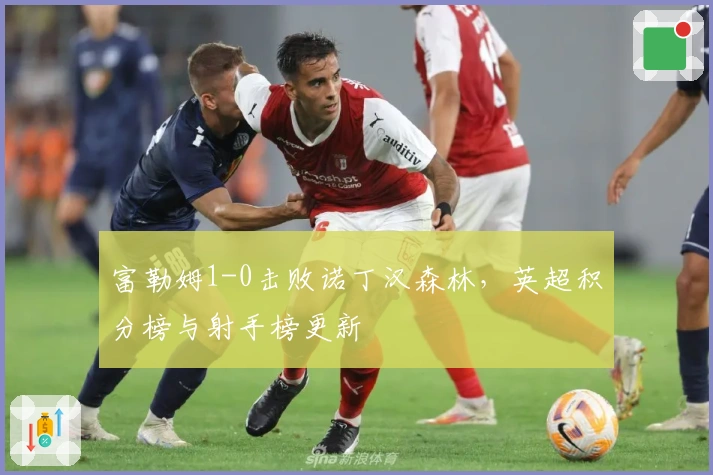 富勒姆1-0击败诺丁汉森林，英超积分榜与射手榜更新