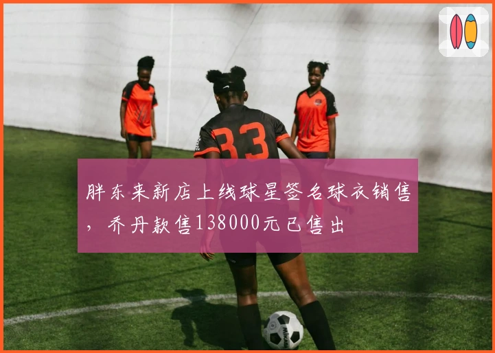 胖东来新店上线球星签名球衣销售，乔丹款售138000元已售出