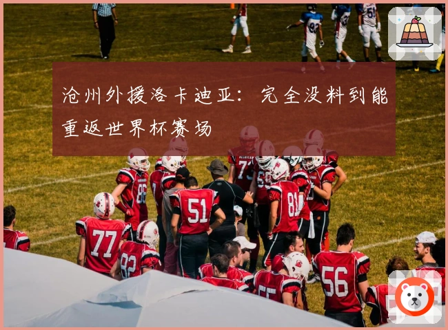 沧州外援洛卡迪亚：完全没料到能重返世界杯赛场