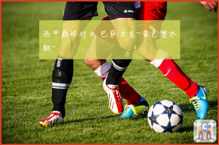 西甲巅峰对决 巴萨力克-黄色潜水艇-