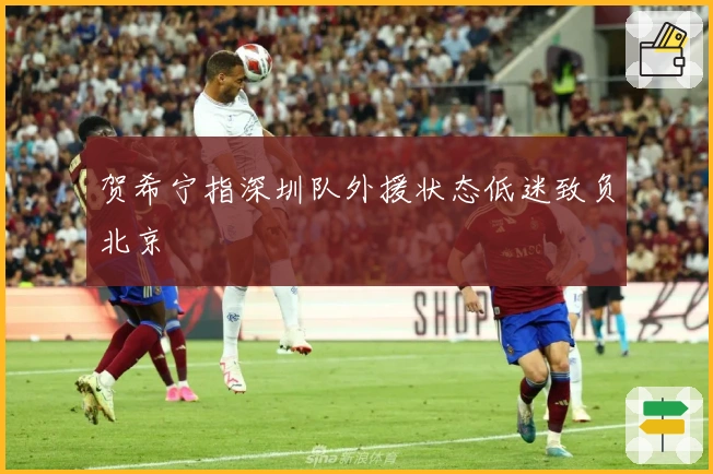 贺希宁指深圳队外援状态低迷致负北京
