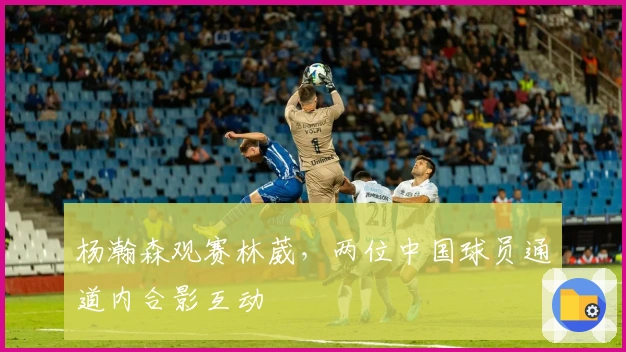 杨瀚森观赛林葳，两位中国球员通道内合影互动