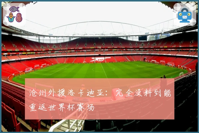 沧州外援洛卡迪亚：完全没料到能重返世界杯赛场